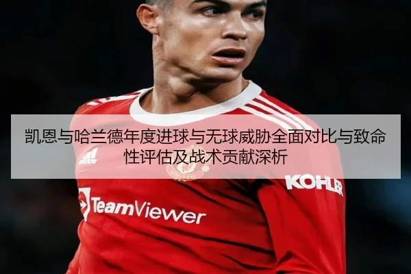 凯恩与哈兰德年度进球与无球威胁全面对比与致命性评估及战术贡献深析